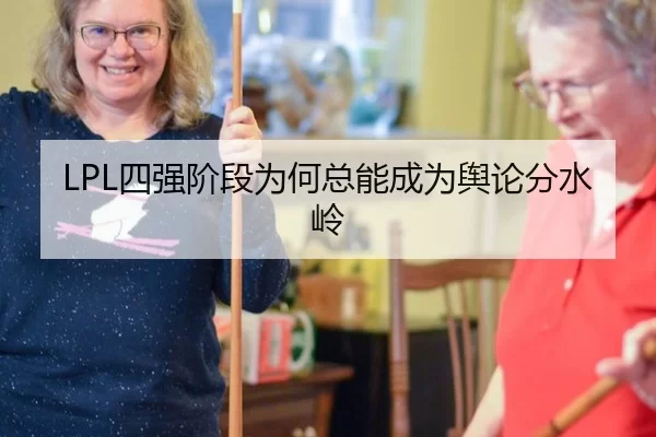 LPL四强阶段为何总能成为舆论分水岭
